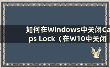如何在Windows中关闭Caps Lock（在W10中关闭Caps Lock提示）
